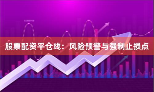 股票配资平仓线：风险预警与强制止损点